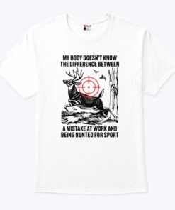 My Body Does Not Know The Difference Between A Mistake At Work And Being Hunted For Sport Shirt