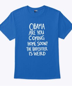 Obama Are You Coming Home Soon The Babysitter Is Weird T Shirt