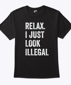 Relax I Just Look Illegal T Shirt
