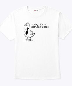 Today Im A Serious Goose Shirt